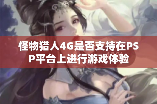 怪物猎人4G是否支持在PSP平台上进行游戏体验