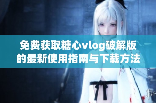 免费获取糖心vlog破解版的最新使用指南与下载方法