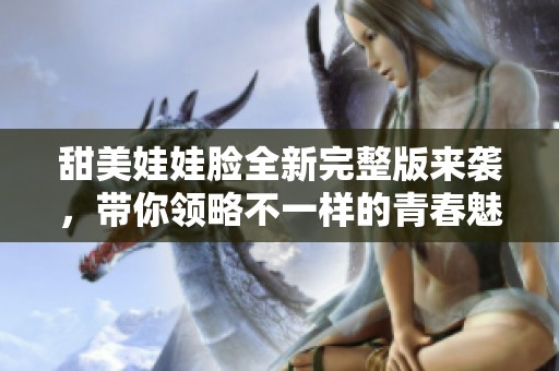 甜美娃娃脸全新完整版来袭，带你领略不一样的青春魅力