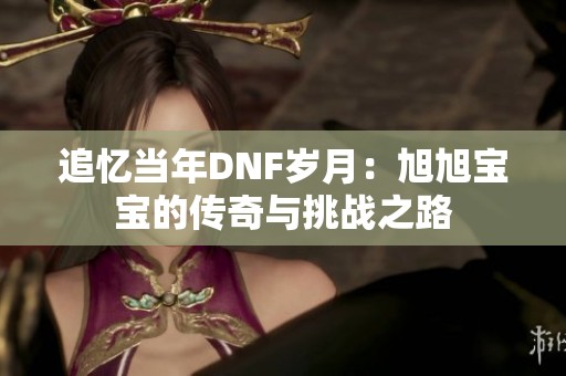 追忆当年DNF岁月：旭旭宝宝的传奇与挑战之路
