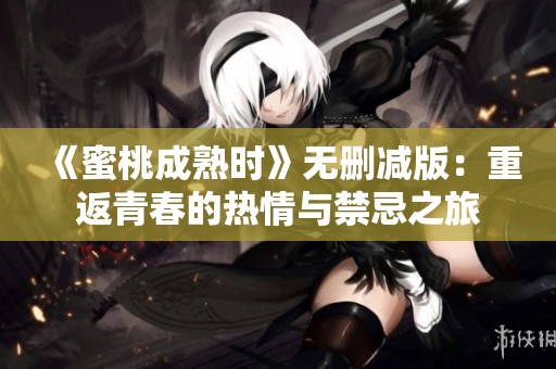 《蜜桃成熟时》无删减版：重返青春的热情与禁忌之旅