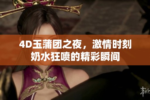 4D玉蒲团之夜，激情时刻奶水狂喷的精彩瞬间