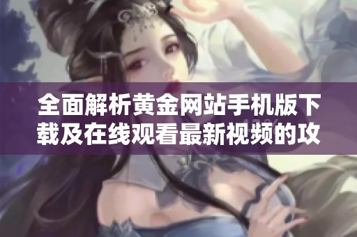 全面解析黄金网站手机版下载及在线观看最新视频的攻略