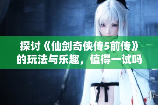 探讨《仙剑奇侠传5前传》的玩法与乐趣，值得一试吗