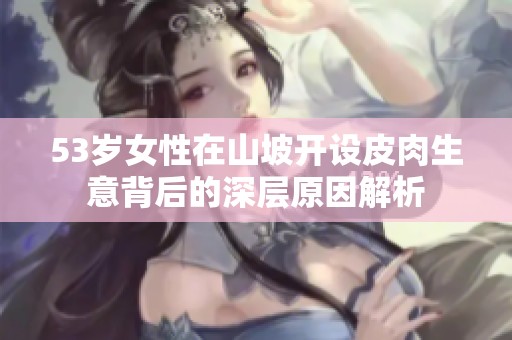 53岁女性在山坡开设皮肉生意背后的深层原因解析