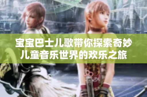 宝宝巴士儿歌带你探索奇妙儿童音乐世界的欢乐之旅