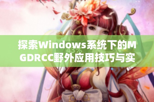 探索Windows系统下的MGDRCC野外应用技巧与实践经验