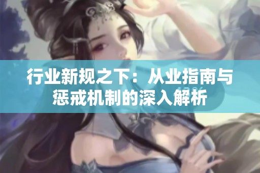 行业新规之下：从业指南与惩戒机制的深入解析