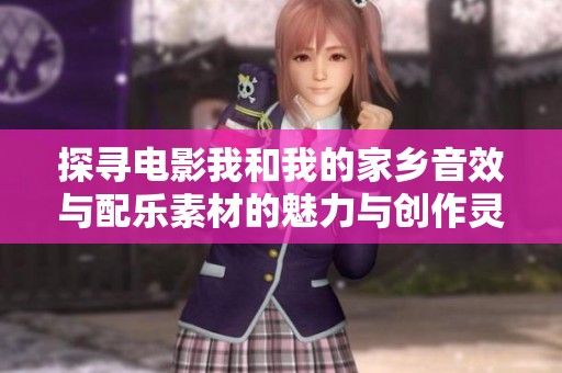 探寻电影我和我的家乡音效与配乐素材的魅力与创作灵感