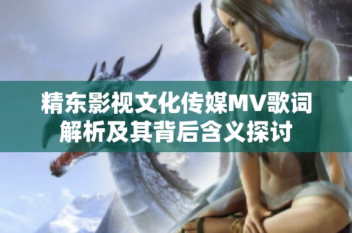 精东影视文化传媒MV歌词解析及其背后含义探讨