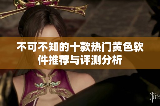 不可不知的十款热门黄色软件推荐与评测分析