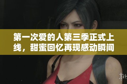 第一次爱的人第三季正式上线，甜蜜回忆再现感动瞬间
