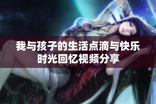 我与孩子的生活点滴与快乐时光回忆视频分享