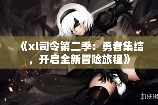 《xl司令第二季：勇者集结，开启全新冒险旅程》
