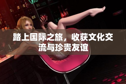 踏上国际之旅，收获文化交流与珍贵友谊
