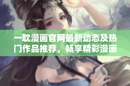一耽漫画官网最新动态及热门作品推荐，畅享精彩漫画世界