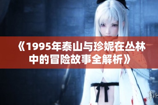 《1995年泰山与珍妮在丛林中的冒险故事全解析》