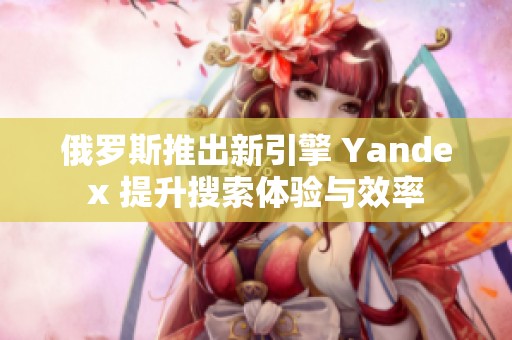俄罗斯推出新引擎 Yandex 提升搜索体验与效率
