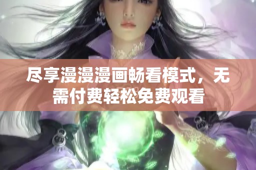 尽享漫漫漫画畅看模式，无需付费轻松免费观看