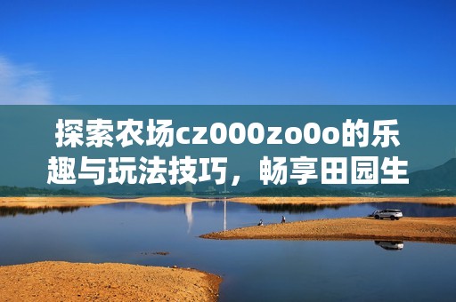 探索农场cz000zo0o的乐趣与玩法技巧，畅享田园生活