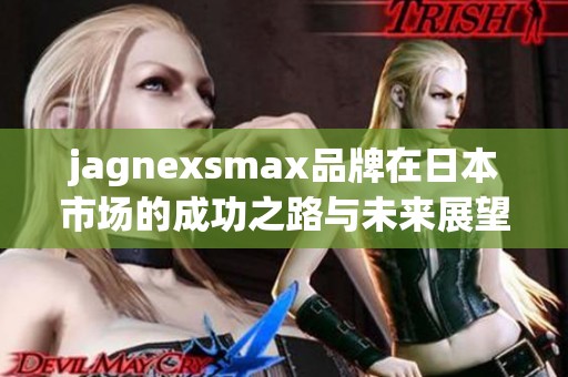 jagnexsmax品牌在日本市场的成功之路与未来展望