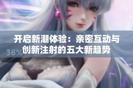 开启新潮体验：亲密互动与创新注射的五大新趋势