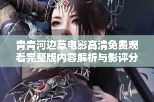 青青河边草电影高清免费观看完整版内容解析与影评分享