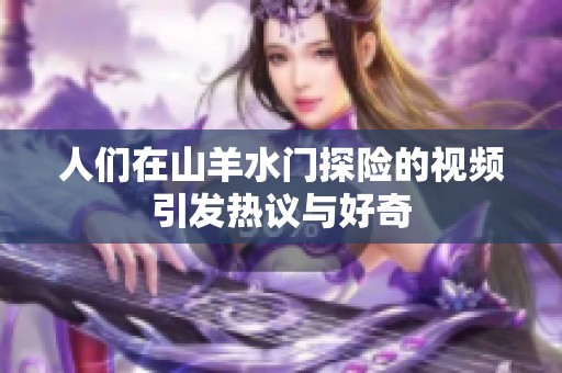 人们在山羊水门探险的视频引发热议与好奇