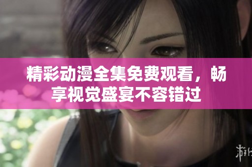 精彩动漫全集免费观看，畅享视觉盛宴不容错过