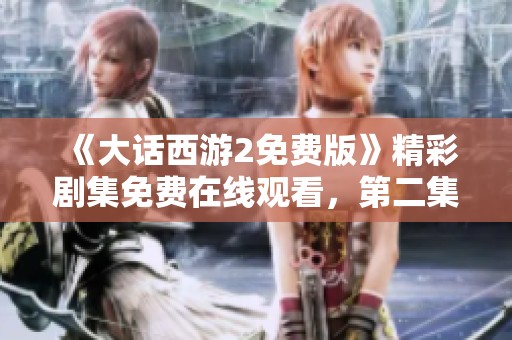 《大话西游2免费版》精彩剧集免费在线观看，第二集火热上线中