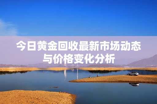 今日黄金回收最新市场动态与价格变化分析