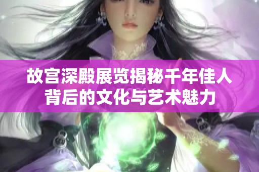 故宫深殿展览揭秘千年佳人背后的文化与艺术魅力