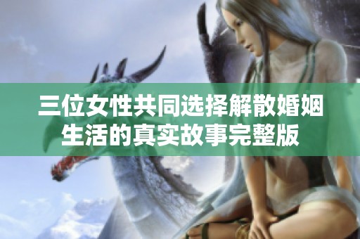 三位女性共同选择解散婚姻生活的真实故事完整版