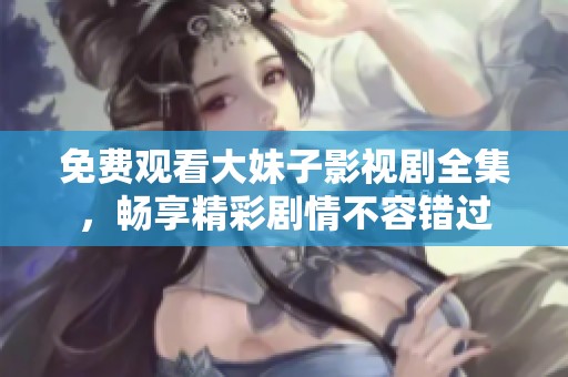 免费观看大妹子影视剧全集，畅享精彩剧情不容错过