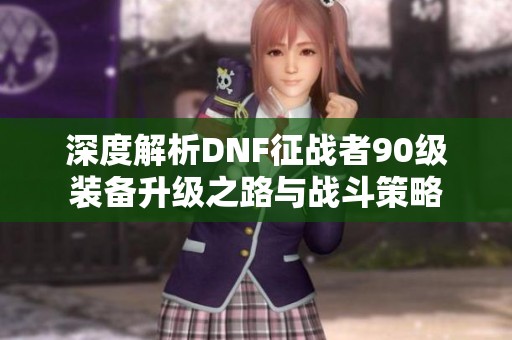 深度解析DNF征战者90级装备升级之路与战斗策略