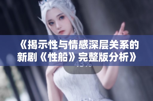 《揭示性与情感深层关系的新剧《性船》完整版分析》