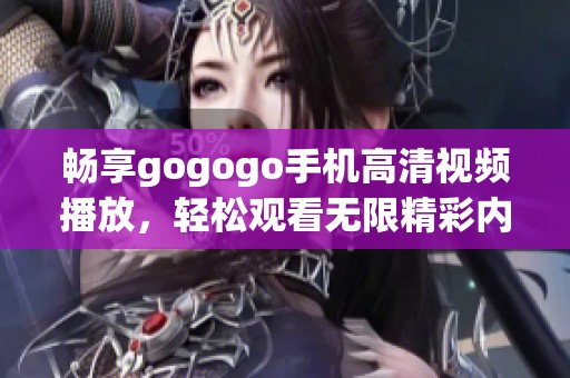 畅享gogogo手机高清视频播放，轻松观看无限精彩内容