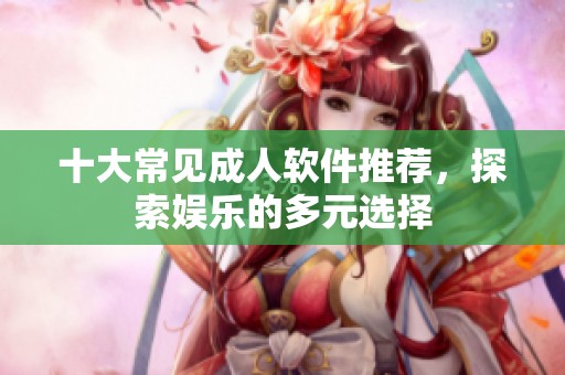 十大常见成人软件推荐，探索娱乐的多元选择