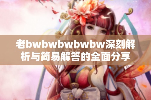 老bwbwbwbwbw深刻解析与简易解答的全面分享