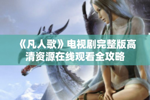 《凡人歌》电视剧完整版高清资源在线观看全攻略