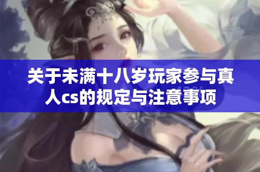 关于未满十八岁玩家参与真人cs的规定与注意事项
