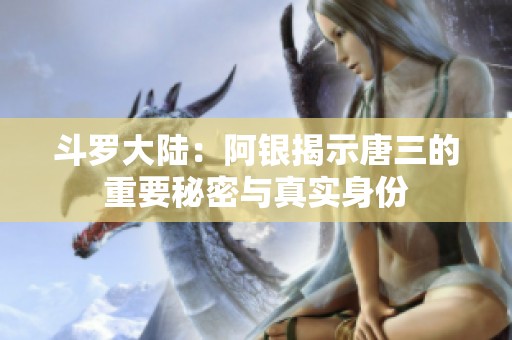 斗罗大陆：阿银揭示唐三的重要秘密与真实身份