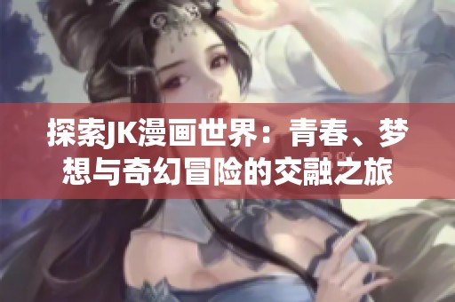 探索JK漫画世界：青春、梦想与奇幻冒险的交融之旅