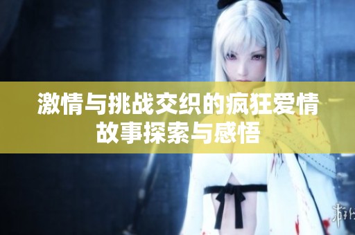 激情与挑战交织的疯狂爱情故事探索与感悟