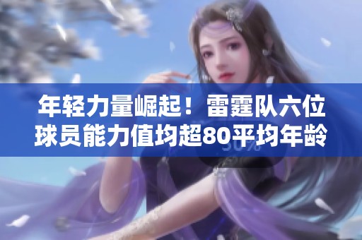 年轻力量崛起！雷霆队六位球员能力值均超80平均年龄仅25岁