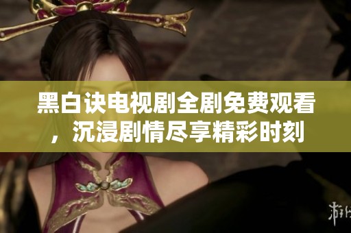 黑白诀电视剧全剧免费观看，沉浸剧情尽享精彩时刻