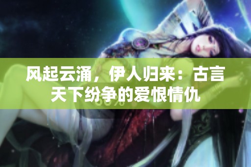 风起云涌，伊人归来：古言天下纷争的爱恨情仇