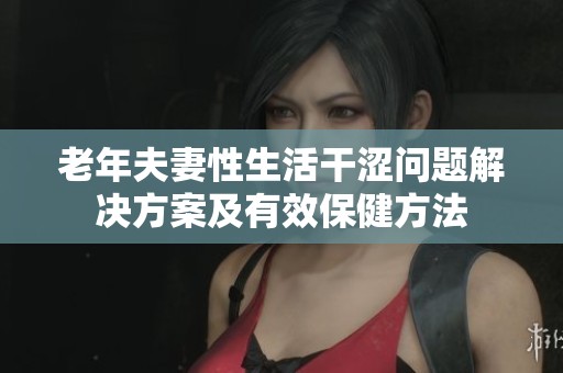 老年夫妻性生活干涩问题解决方案及有效保健方法