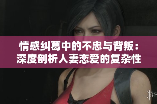 情感纠葛中的不忠与背叛：深度剖析人妻恋爱的复杂性