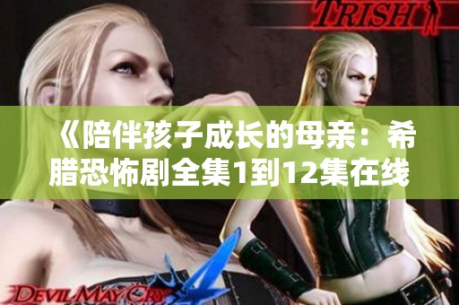 《陪伴孩子成长的母亲：希腊恐怖剧全集1到12集在线观影体验》